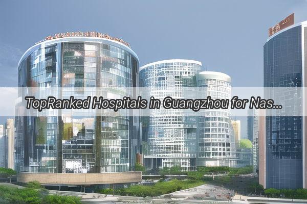 TopRanked Hospitals in Guangzhou for Nasal Cancer Treatment Your Ultimate Guide to Hope and Recovery